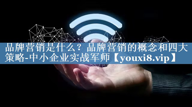 品牌營銷是什么？品牌營銷的概念和四大策略-中小企業(yè)實戰(zhàn)軍師